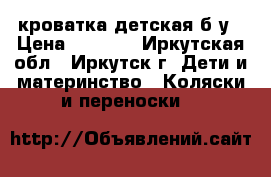 кроватка детская б/у › Цена ­ 6 000 - Иркутская обл., Иркутск г. Дети и материнство » Коляски и переноски   